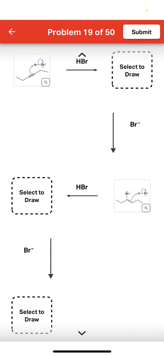 H-Br:
Br
Select to
Draw
G
Problem 19 of 50
Select to
Draw
HBr
HBr
Submit
Select to
Draw
:Br:
Br