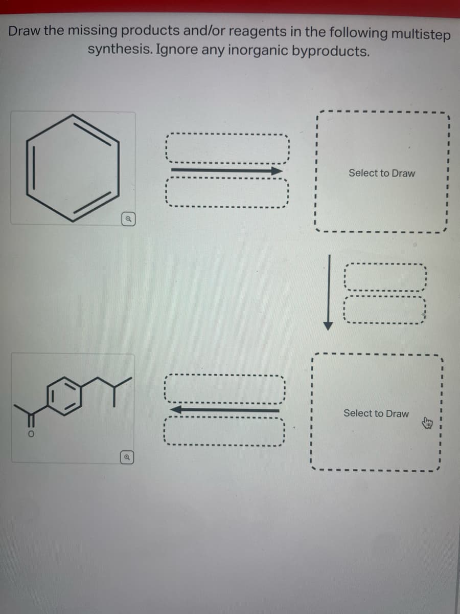 Draw the missing products and/or reagents in the following multistep
synthesis. Ignore any inorganic byproducts.
O
100
00
Select to Draw
Select to Draw
I