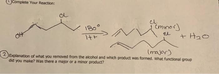 OComplete Your Reaction:
180°
Cminor]
+ H20
(major)
2 )Explanation of what you removed from the alcohol and which product was formed. What functional group
did you make? Was there a major or a minor product?
