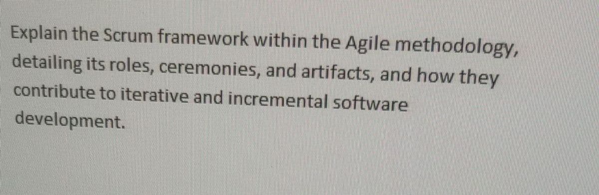 Explain the Scrum framework within the Agile methodology,
detailing its roles, ceremonies, and artifacts, and how they
contribute to iterative and incremental software
development.