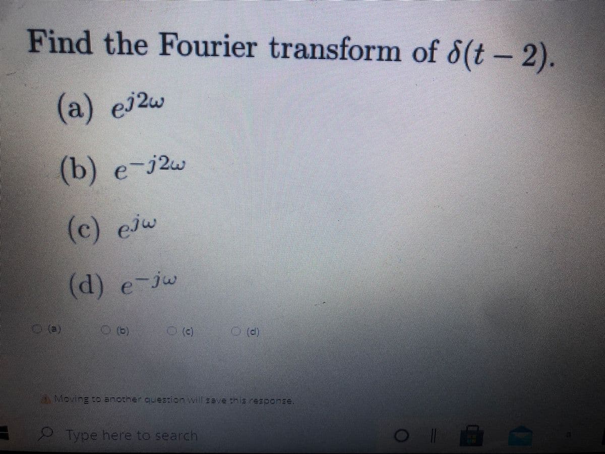 Find the Fourier transform of 6(t-2).
(a) ej2w
(b) e-j2w
(c) ejw
(d) e-jw
()
AMaving :o anotherOuestion.wil2ave this rezponse,
Type here to search
