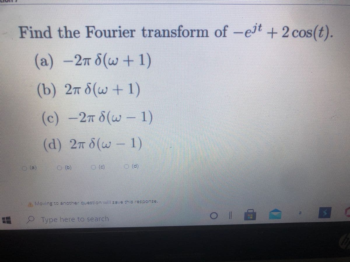 Find the Fourier transform of -et +2 cos(t).
(a)
-2n 8(w+1)
(b) 2n 8(w + 1)
(c)
-2m 8(w-
1)
(d) 2m d(w – 1)
()
Mevingto anothe question will zave the response.
Type here to search
三
