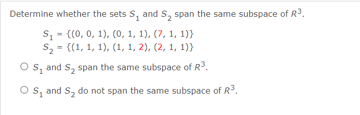 Determine whether the sets S, and S, span the same subspace of R3.
S, = {(0, 0, 1), (0, 1, 1), (7, 1, 1)}
S, = {(1, 1, 1), (1, 1, 2), (2, 1, 1)}
S1
and
S, span the same subspace of R3.
O s, and S, do not span the same subspace of R3.
