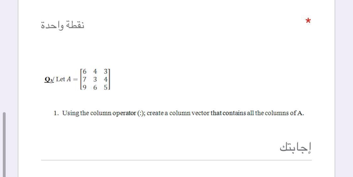 نقطة واحدة
[6
4 31
Q/ Let A = |7
3 4
19
6 51
1. Using the column operator (:); create a column vector that contains all the columns of A.
إجابتك
