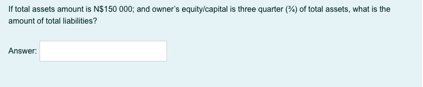 If total assets amount is N$150 000; and owner's equity/capital is three quarter (%) of total assets, what is the
amount of total liabilities?
Answer:
