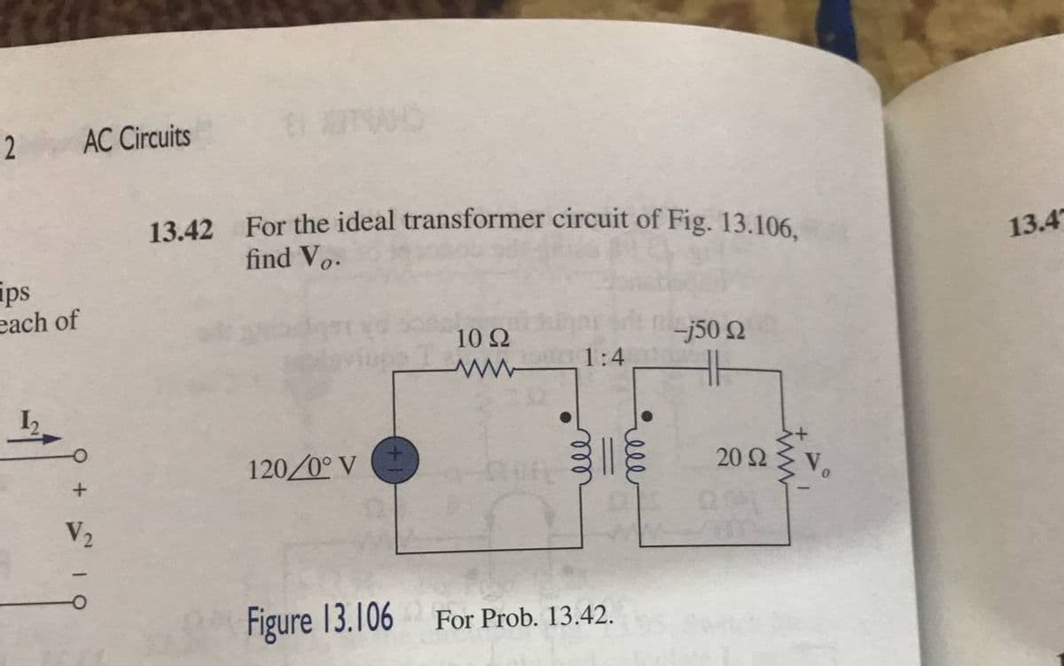 AC Circuits
13.42 For the ideal transformer circuit of Fig. 13.106,
find Vo.
-j50 Q
10 92
www
1:4
120/0°V
Figure 13.106
2
ips
each of
+
V₂
non
For Prob. 13.42.
20 Ω
13.4