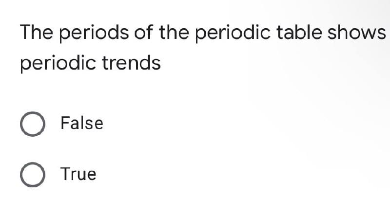 The periods of the periodic table shows
periodic trends
O False
O True