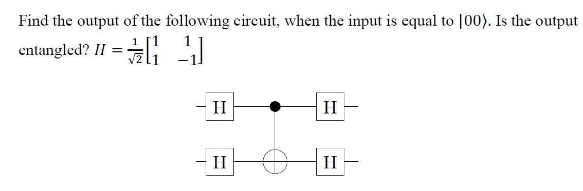 Find the output of the following circuit, when the input is equal to |00). Is the output
entangled? H =
H
H
H
H
