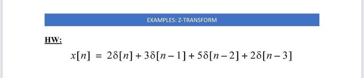 EXAMPLES: Z-TRANSFORM
HW:
x[n] = 28[n] + 38[n – 1]+ 58[n– 2]+ 28[n – 3]
