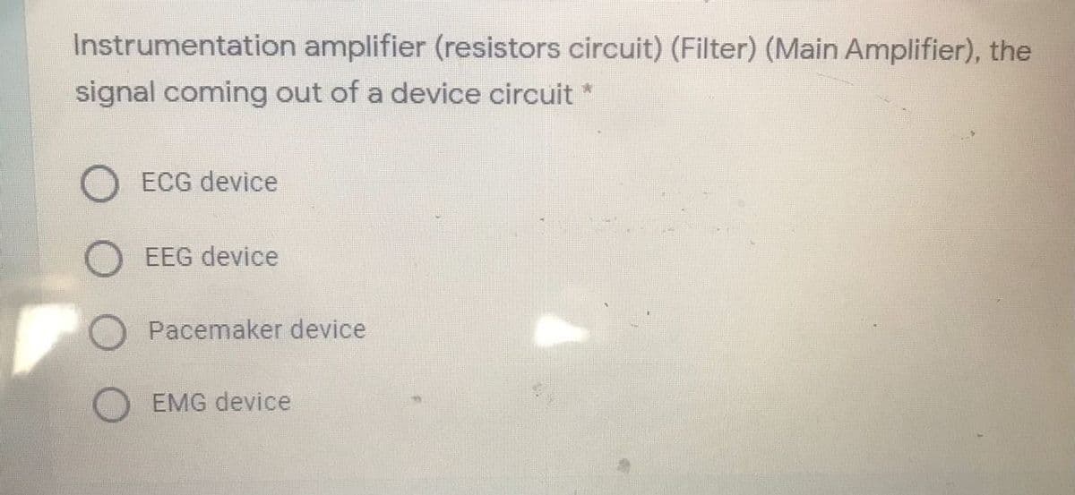 Instrumentation amplifier (resistors circuit) (Filter) (Main Amplifier), the
signal coming out of a device circuit *
ECG device
EEG device
O Pacemaker device
O EMG device
