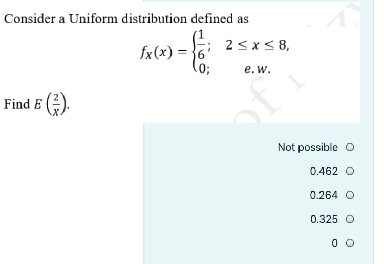 Consider a Uniform distribution defined as
fx(x) = }6
2 < x< 8,
03;
e. w.
Find E ().
ofi
Not possible
0.462 O
0.264 O
0.325 O
0 O
