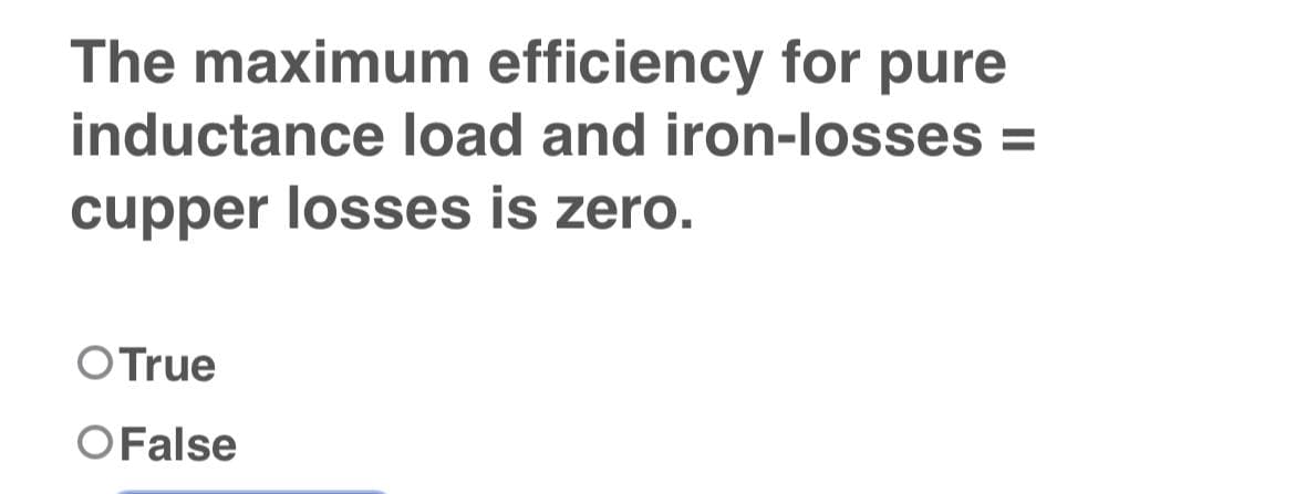 The maximum efficiency for pure
inductance load and iron-losses =
cupper losses is zero.
O True
O False