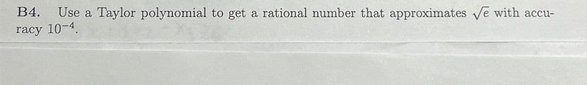 B4.
Use a Taylor polynomial to get a rational number that approximates √e with accu-
racy 10-4.