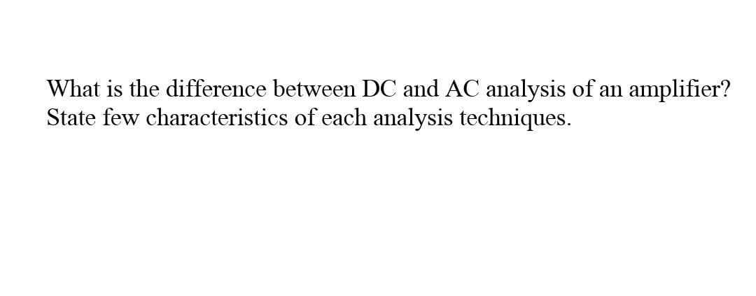 What is the difference between DC and AC analysis of an amplifier?
State few characteristics of each analysis techniques.