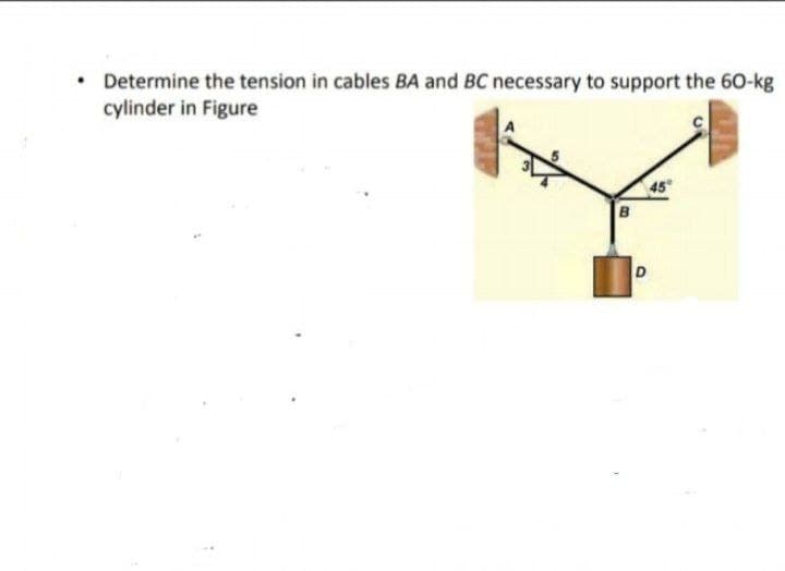 • Determine the tension in cables BA and BC necessary to support the 60-kg
cylinder in Figure
45
