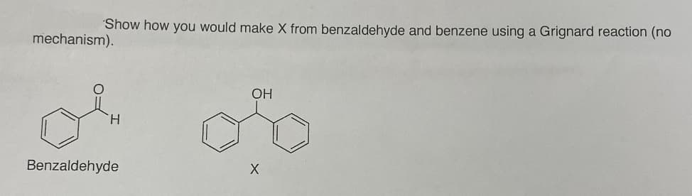 Show how you would make X from benzaldehyde and benzene using a Grignard reaction (no
mechanism).
H
Benzaldehyde
OH
X