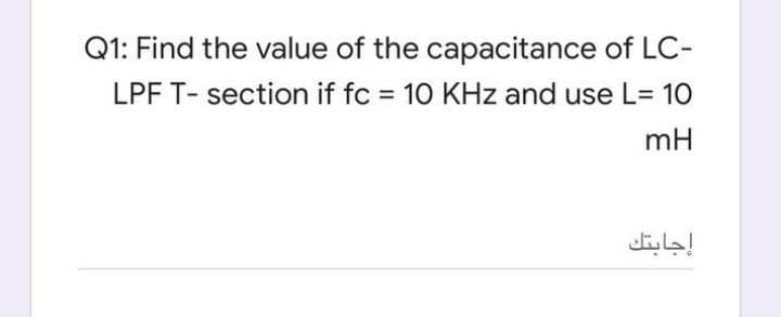 Q1: Find the value of the capacitance of LC-
LPF T- section if fc = 10 KHz and use L= 10
mH
