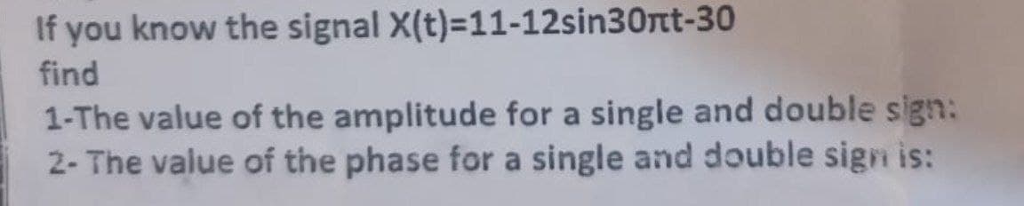 If you know the signal X(t)=11-12sin30nt-30
find
1-The value of the amplitude for a single and double sign:
2- The value of the phase for a single and double sign is:
