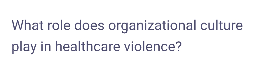 What role does organizational culture
play in healthcare violence?