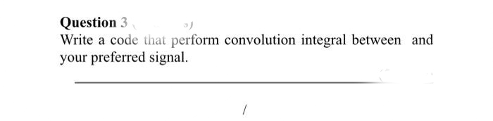 Question 3
Write a code that perform convolution integral between and
your preferred signal.
1