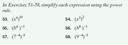 In Exercises 53-58, simplify each expression using the power
rule.
53. (x)10
54. (x³)?
55. (b4)3
56. (b8)-3
57. (74)5
58. (94-5
