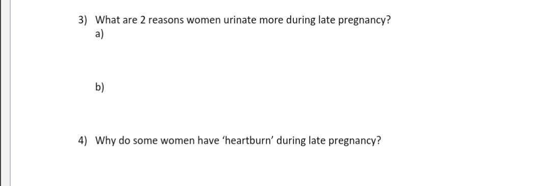 3) What are 2 reasons women urinate more during late pregnancy?
a)
b)
4) Why do some women have 'heartburn' during late pregnancy?