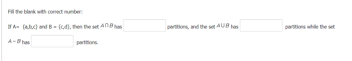 Fill the blank with correct number:
If A= {a,b,c} and B = {c,d), then the set ANB has
A-B has
partitions.
partitions, and the set AUB has
partitions while the set