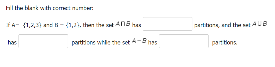 Fill the blank with correct number:
If A= {1,2,3} and B = {1,2}, then the set ANB has
has
partitions while the set A - B has
partitions, and the set AUB
partitions.