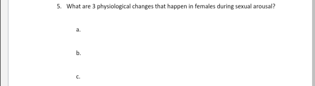 5. What are 3 physiological changes that happen in females during sexual arousal?
a.
b.
C.
