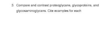 3. Compare and contrast proteoglycans, glycoproteins, and
glycosaminoglycans. Cite examples for each
