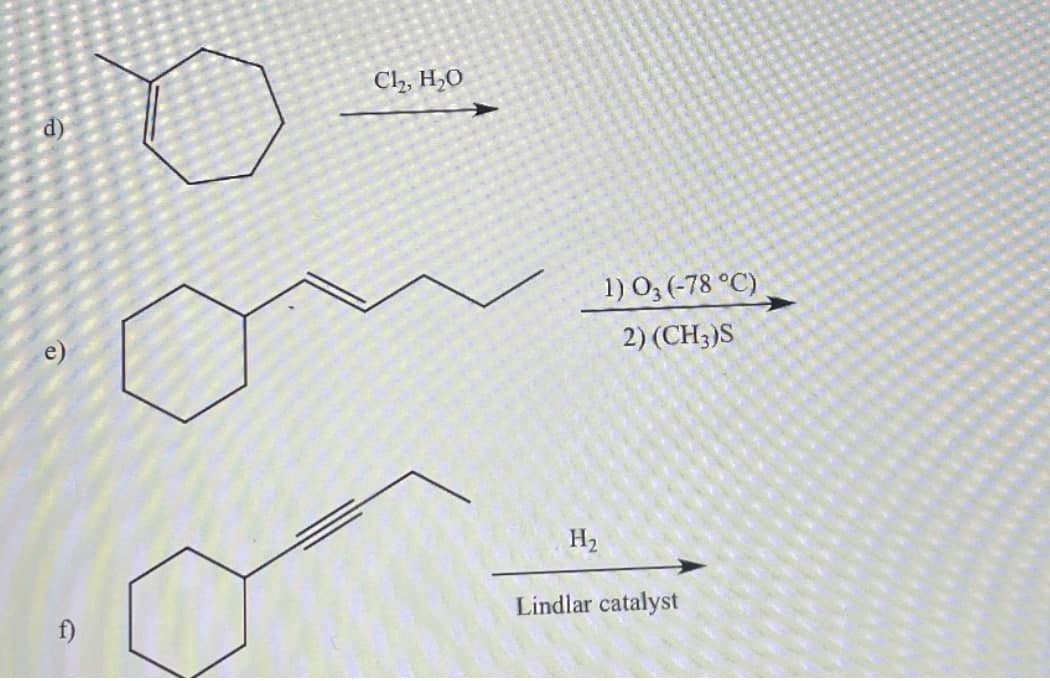 d)
f)
Cl₂, H₂O
1) 03 (-78 °C)
2) (CH3)S
H₂
Lindlar catalyst
