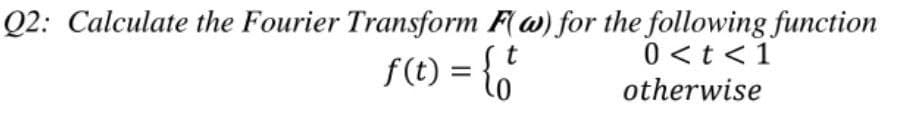Q2: Calculate the Fourier Transform F(w) for the following function
t
f(t) = {*
0<t<1
otherwise