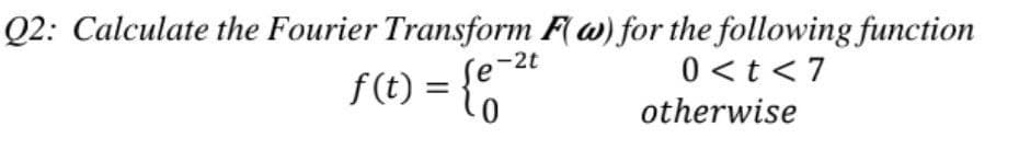 Q2: Calculate the Fourier Transform F(w) for the following function
f(t) = {e
0
2t
0<t<7
otherwise