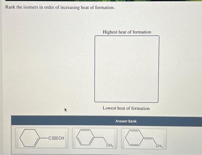 Rank the isomers in order of increasing heat of formation.
Highest heat of formation
Lowest heat of formation
Answer Bank
CECH
CH3
CH3
