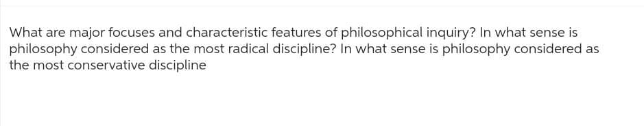 What are major focuses and characteristic features of philosophical inquiry? In what sense is
philosophy considered as the most radical discipline? In what sense is philosophy considered as
the most conservative discipline