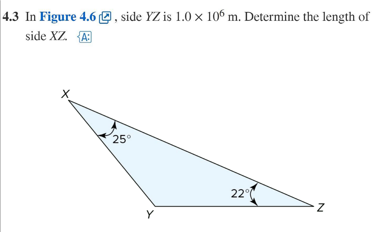 4.3 In Figure 4.6, side YZ is 1.0 × 106 m. Determine the length of
side XZ. A:
X
25°
Y
22°
Z