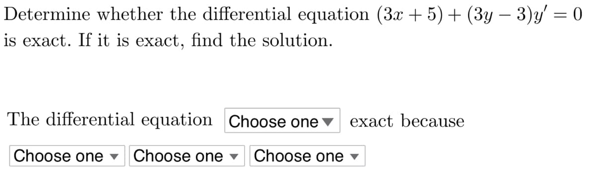 Determine whether the differential equation (3x + 5) + (3y − 3)y' = 0
is exact. If it is exact, find the solution.
The differential equation Choose one
Choose one Choose one ▾ Choose one ▾
exact because