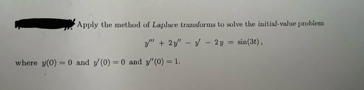 Apply the method of Laplace transforms to solve the initial-value problem
y"" +2y" y' - 2y = sin(3t),
where y(0) = 0 and y'(0) = 0 and y"(0) = 1.
-