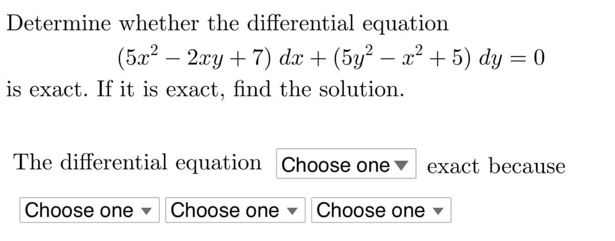 Determine whether the differential equation
(5x² - 2xy +7) dx + (5y² − x² + 5) dy
-
is exact. If it is exact, find the solution.
The differential equation Choose one ▼
Choose one
Choose one Choose one
=
0
exact because