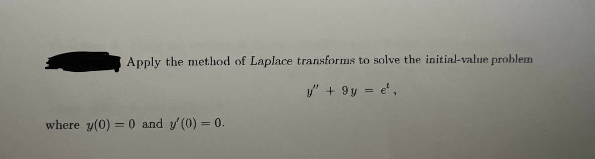 Apply the method of Laplace transforms to solve the initial-value problem
where y(0) =
= 0 and y'(0) = 0.
y" + 9y = e',