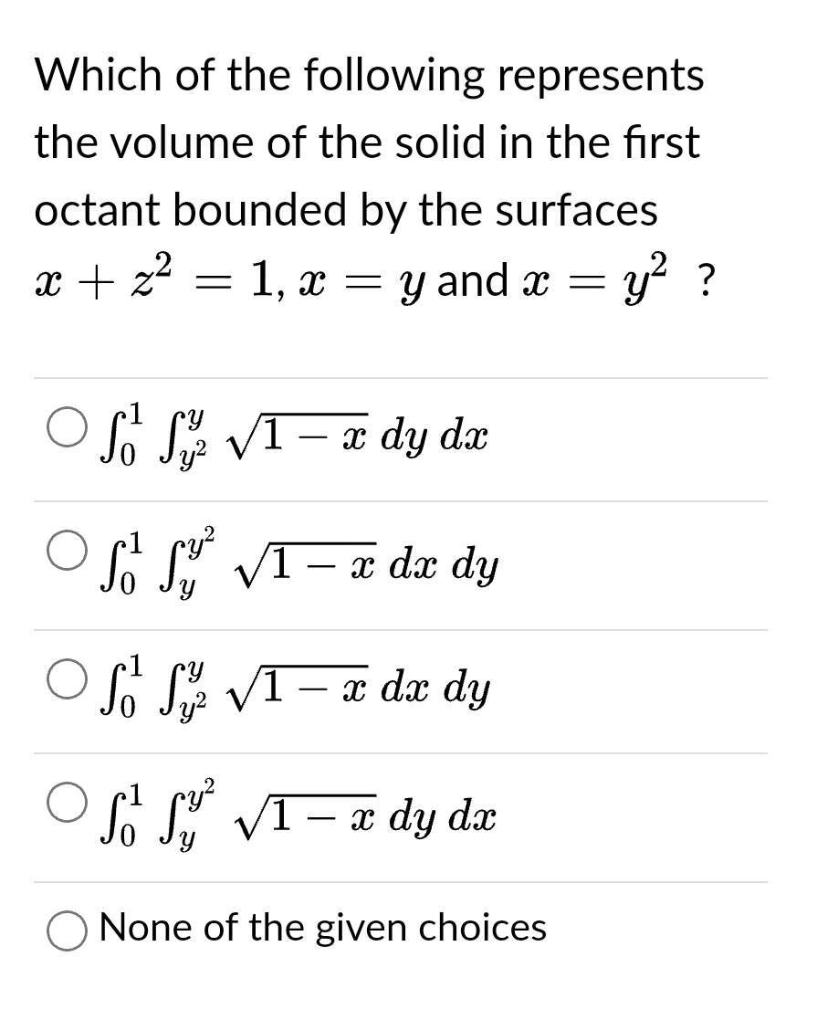 Which of the following represents
the volume of the solid in the first
octant bounded by the surfaces
x + z² = 1, x = y and x = y² ?
1
Y
ⒸSS √1 - x dy dx
S² S³ √1 − x dx dy
So S √I x dx dy
S²√1 - x dy dx
O None of the given choices