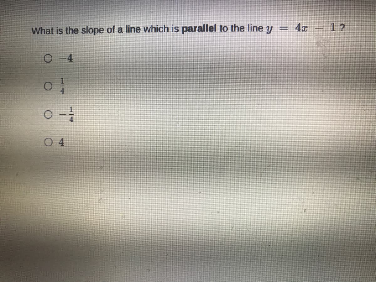 What is the slope of a line which is parallel to the line y = 4x 1?
O -4
O 4
1/4
1/4
