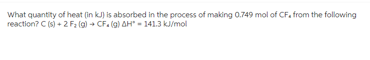What quantity of heat (in kJ) is absorbed in the process of making 0.749 mol of CF4 from the following
reaction? C (s) + 2 F₂ (g) → CF4 (9) AH° = 141.3 kJ/mol