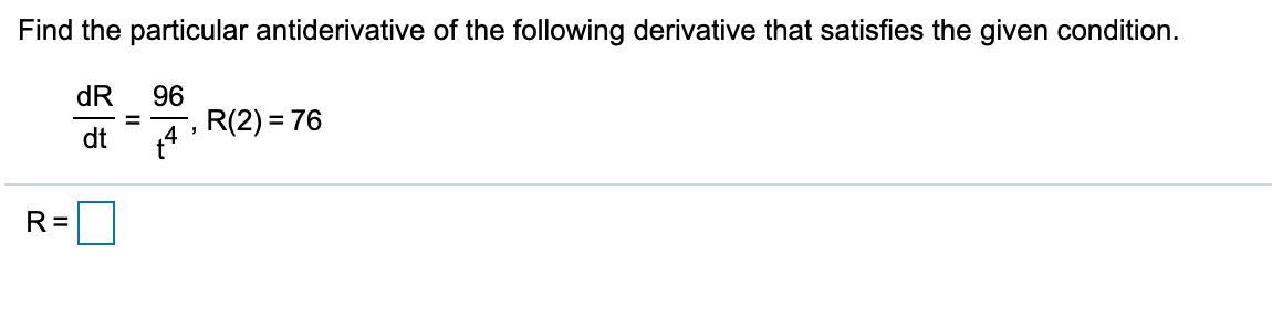 Find the particular antiderivative of the following derivative that satisfies the given condition.
dR
96
R(2) = 76
dt
R=
