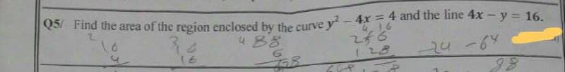 | Q5/ Find the area of the region enclosed by the curvey2 -4x = 4 and the line 4x - y = 16.
6
488
246
6
24-64
16
ZCR