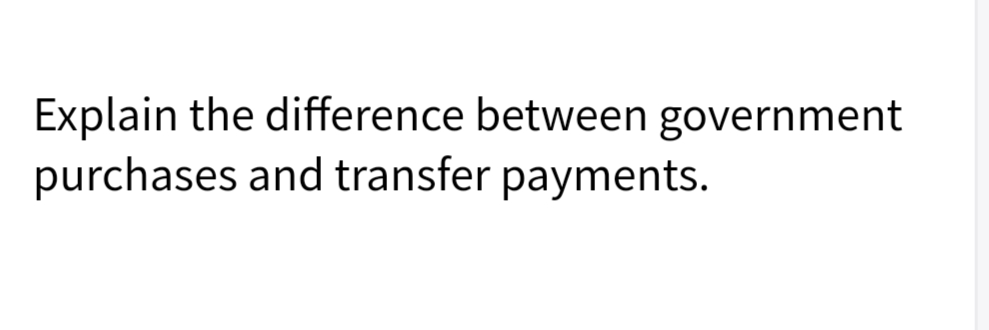 Explain the difference between government
purchases and transfer payments.
