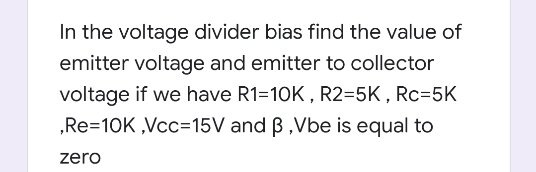 In the voltage divider bias find the value of
emitter voltage and emitter to collector
voltage if we have R1=10K , R2=5K , Rc=5K
„Re=10K ,Vcc=15V and B ,Vbe is equal to
zero
