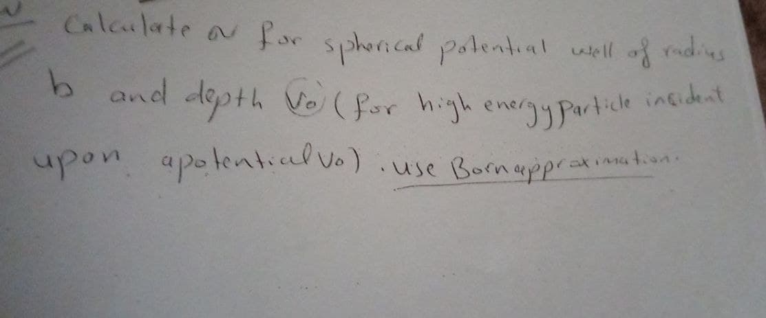 Calculate or for spherical potential well of radius
b and depth Vo (for high energy particle insident
upon apotential vo): use Born approximation.