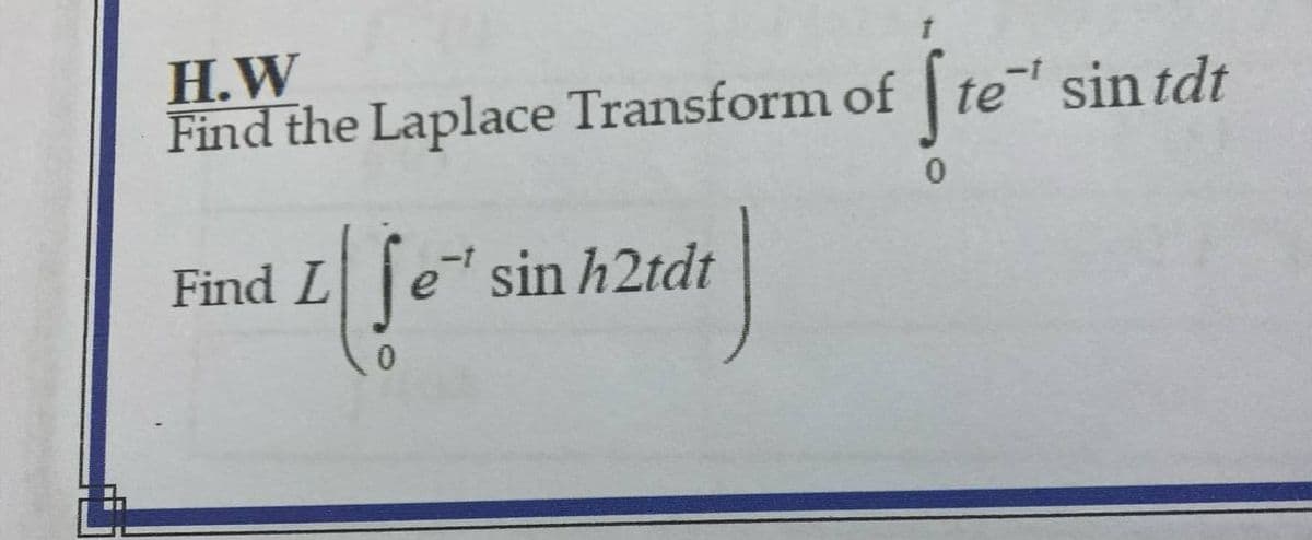 H.W
Find the Laplace Transform of
Find L
fe
f
sin h2tdt
[te" sin tdt
0