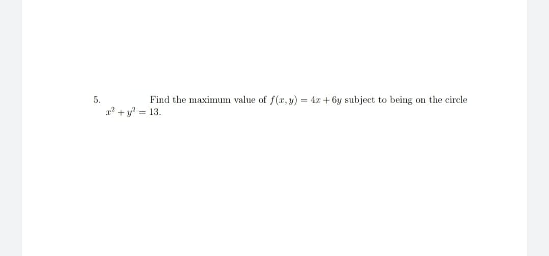 5.
Find the maximum value of f (x, y) = 4x + 6y subject to being on the circle
x2 + y?
= 13.
